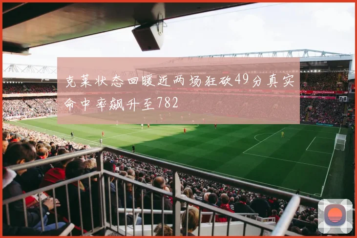 克莱状态回暖近两场狂砍49分真实命中率飙升至782