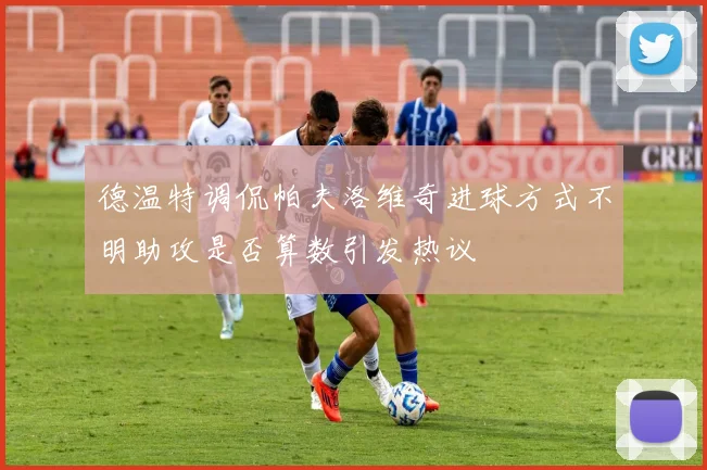 德温特调侃帕夫洛维奇进球方式不明助攻是否算数引发热议