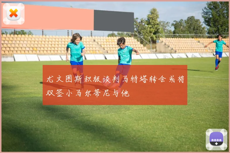 尤文图斯积极谈判马特塔转会或将双签小马尔蒂尼与他