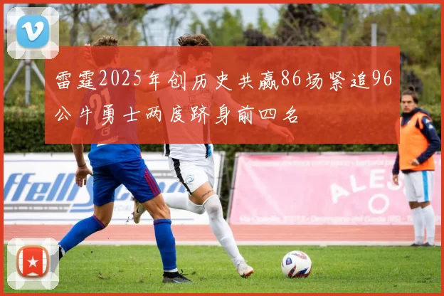 雷霆2025年创历史共赢86场紧追96公牛勇士两度跻身前四名