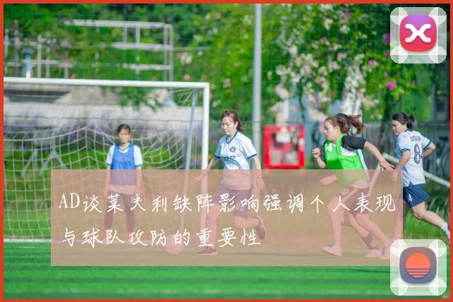 AD谈莱夫利缺阵影响强调个人表现与球队攻防的重要性