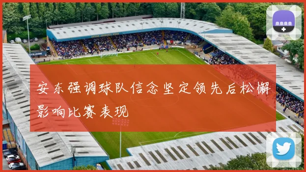 安东强调球队信念坚定领先后松懈影响比赛表现