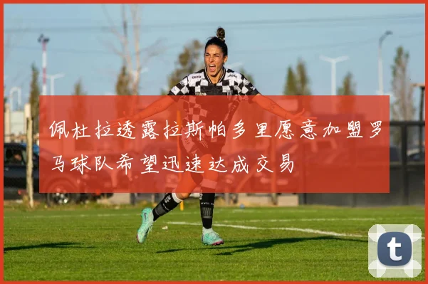 佩杜拉透露拉斯帕多里愿意加盟罗马球队希望迅速达成交易