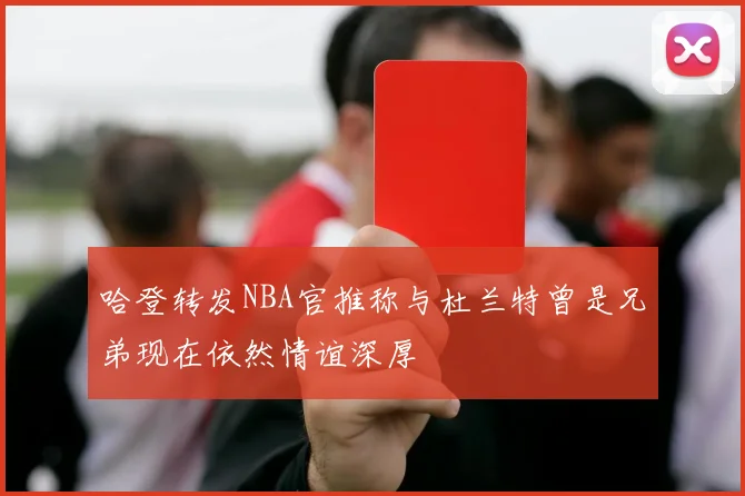 哈登转发NBA官推称与杜兰特曾是兄弟现在依然情谊深厚