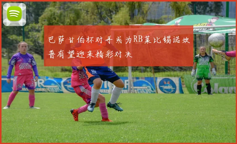 巴萨甘伯杯对手或为RB莱比锡诺坎普有望迎来精彩对决