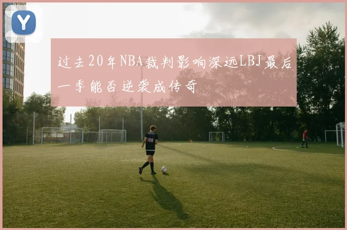 过去20年NBA裁判影响深远LBJ最后一季能否逆袭成传奇
