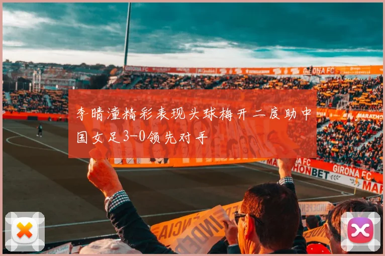 李晴潼精彩表现头球梅开二度助中国女足3-0领先对手