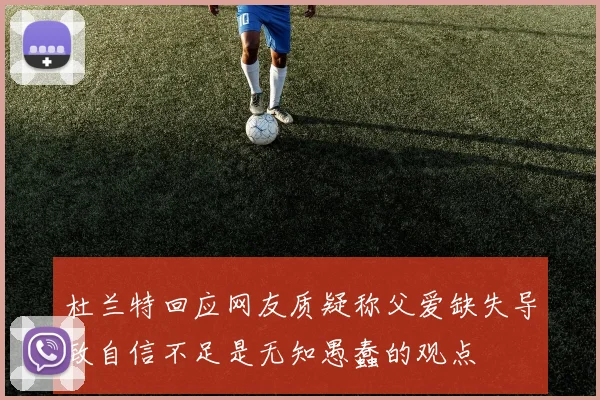 杜兰特回应网友质疑称父爱缺失导致自信不足是无知愚蠢的观点