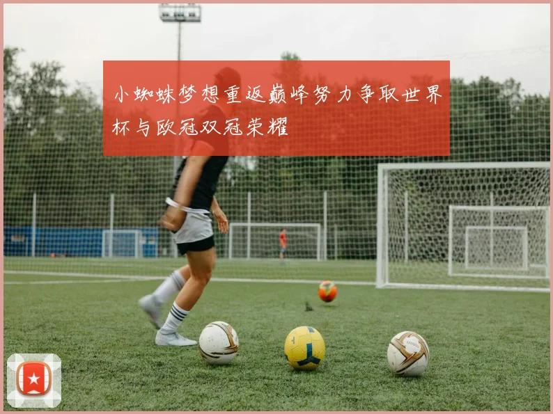 小蜘蛛梦想重返巅峰努力争取世界杯与欧冠双冠荣耀