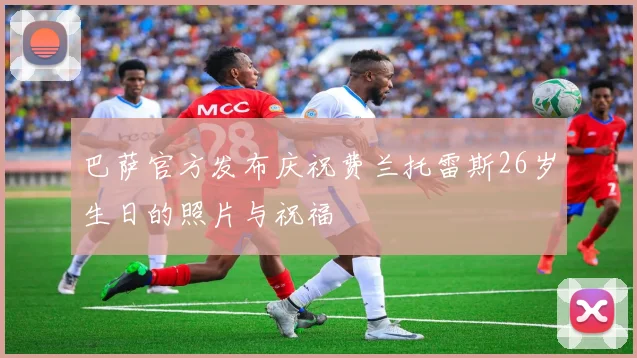 巴萨官方发布庆祝费兰托雷斯26岁生日的照片与祝福