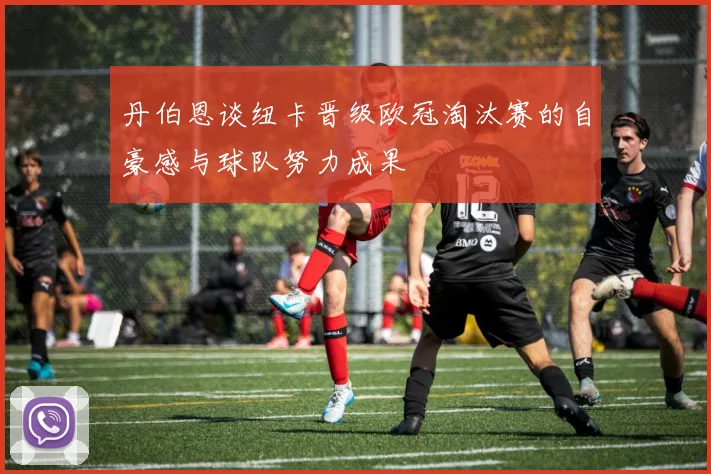 丹伯恩谈纽卡晋级欧冠淘汰赛的自豪感与球队努力成果