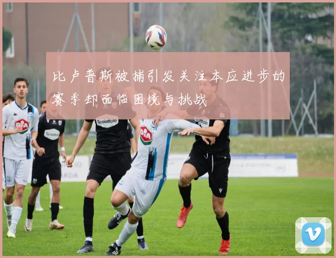 比卢普斯被捕引发关注本应进步的赛季却面临困境与挑战