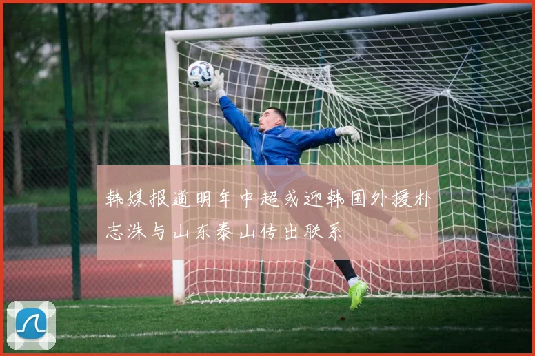 韩媒报道明年中超或迎韩国外援朴志洙与山东泰山传出联系