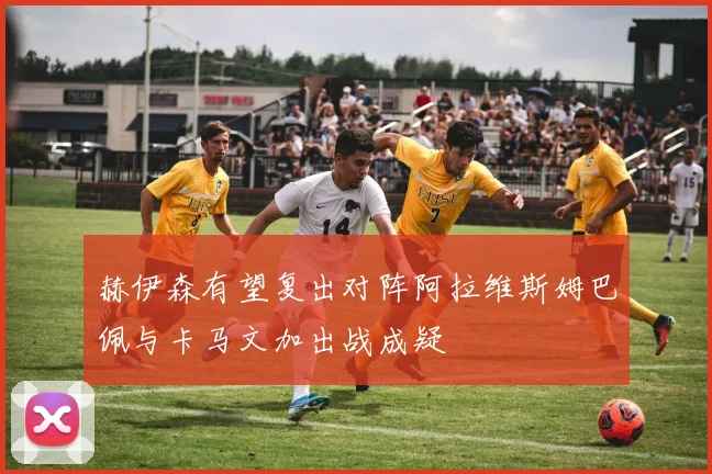 赫伊森有望复出对阵阿拉维斯姆巴佩与卡马文加出战成疑