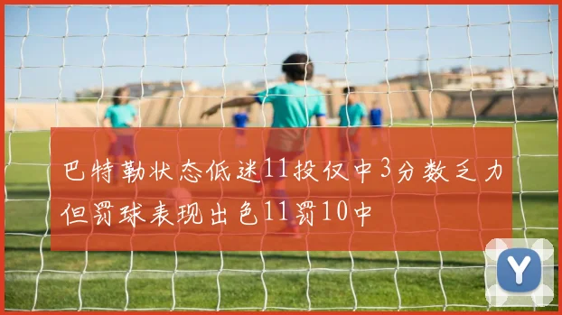 巴特勒状态低迷11投仅中3分数乏力但罚球表现出色11罚10中