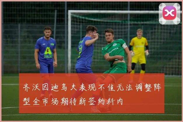 齐沃因迪乌夫表现不佳无法调整阵型全市场期待新签约科内