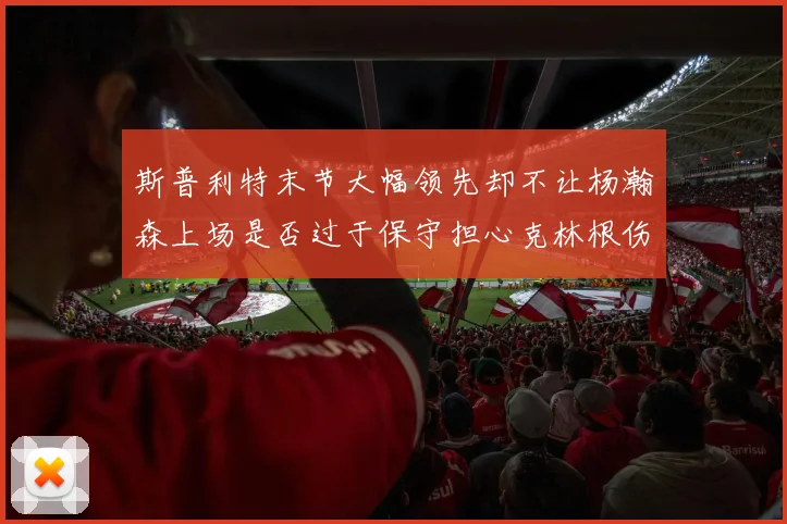 斯普利特末节大幅领先却不让杨瀚森上场是否过于保守担心克林根伤情吗