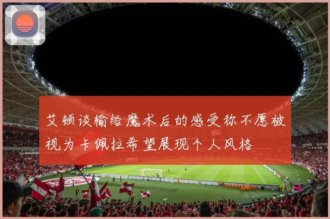 艾顿谈输给魔术后的感受称不愿被视为卡佩拉希望展现个人风格
