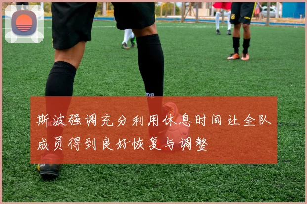 斯波强调充分利用休息时间让全队成员得到良好恢复与调整