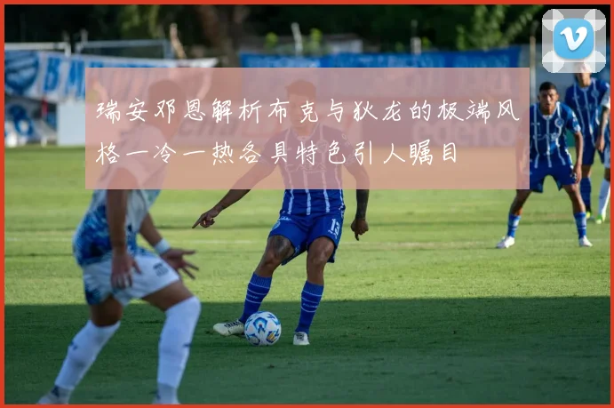 瑞安邓恩解析布克与狄龙的极端风格一冷一热各具特色引人瞩目