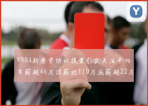 WNBA新劳资协议提案引发关注平均年薪超46万顶薪达110万底薪超22万