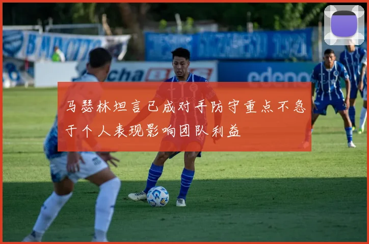 马瑟林坦言已成对手防守重点不急于个人表现影响团队利益