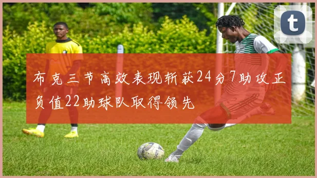 布克三节高效表现斩获24分7助攻正负值22助球队取得领先