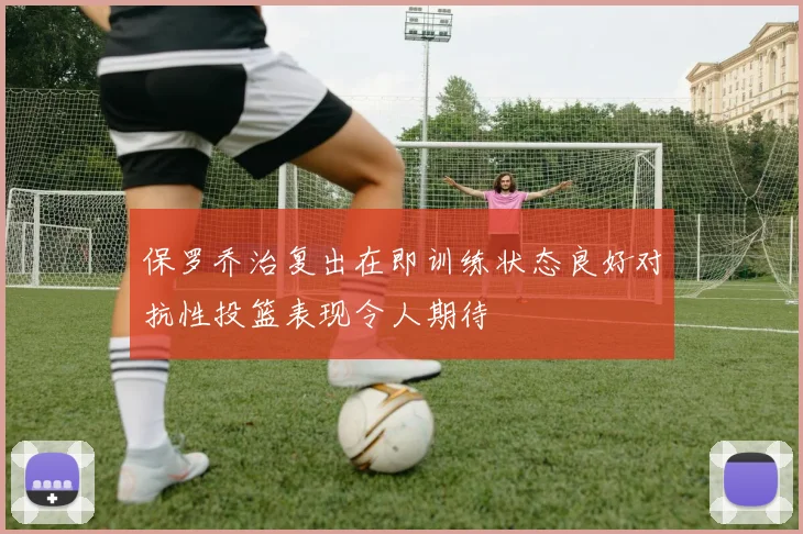 保罗乔治复出在即训练状态良好对抗性投篮表现令人期待