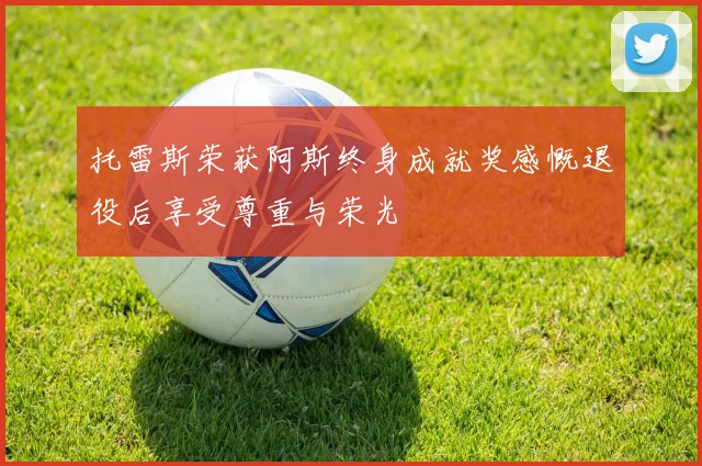 托雷斯荣获阿斯终身成就奖感慨退役后享受尊重与荣光