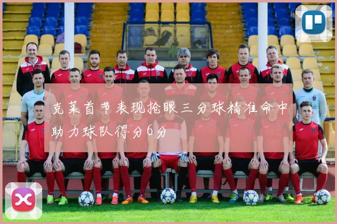 克莱首节表现抢眼三分球精准命中助力球队得分6分