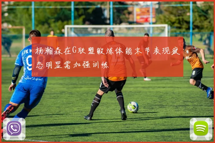 杨瀚森在G联盟锻炼体能末节表现疲态明显需加强训练