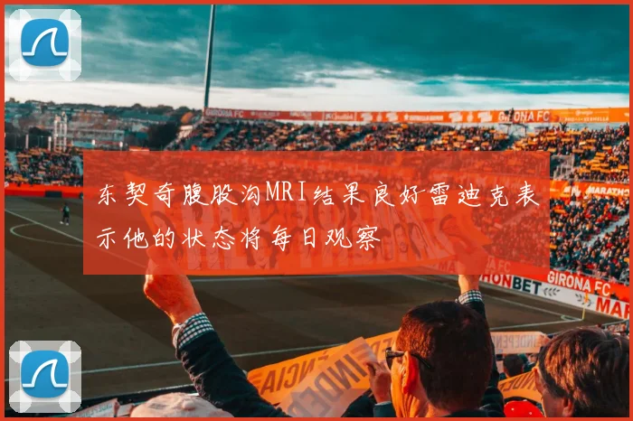 东契奇腹股沟MRI结果良好雷迪克表示他的状态将每日观察