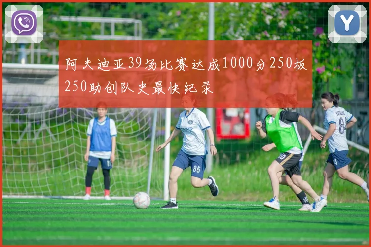 阿夫迪亚39场比赛达成1000分250板250助创队史最快纪录