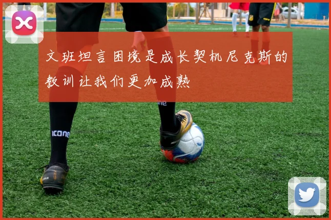 文班坦言困境是成长契机尼克斯的教训让我们更加成熟