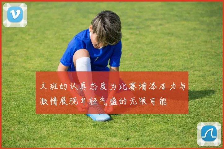 文班的认真态度为比赛增添活力与激情展现年轻气盛的无限可能