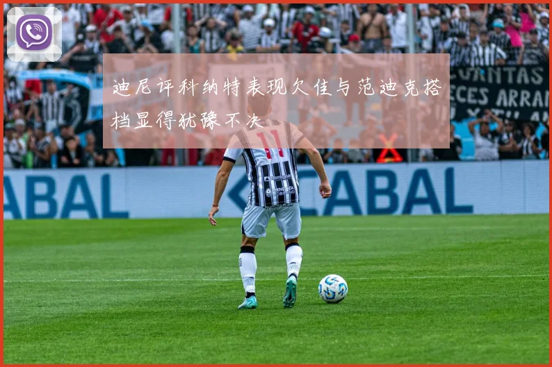 迪尼评科纳特表现欠佳与范迪克搭档显得犹豫不决