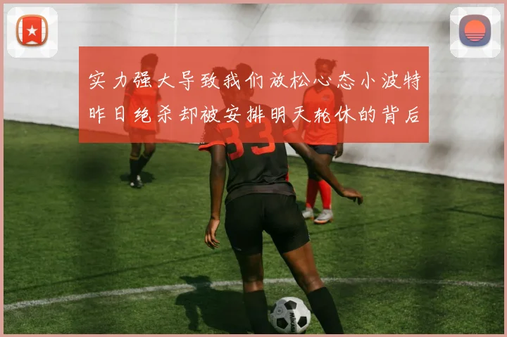 实力强大导致我们放松心态小波特昨日绝杀却被安排明天轮休的背后原因分析