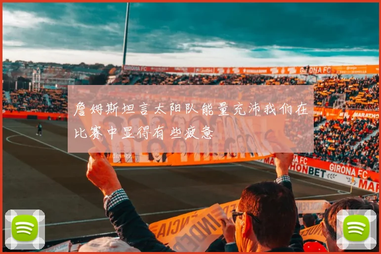 詹姆斯坦言太阳队能量充沛我们在比赛中显得有些疲惫