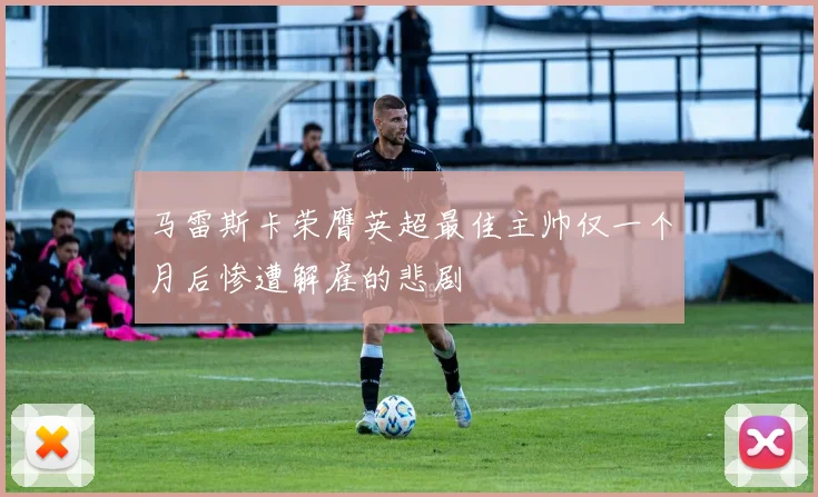 马雷斯卡荣膺英超最佳主帅仅一个月后惨遭解雇的悲剧