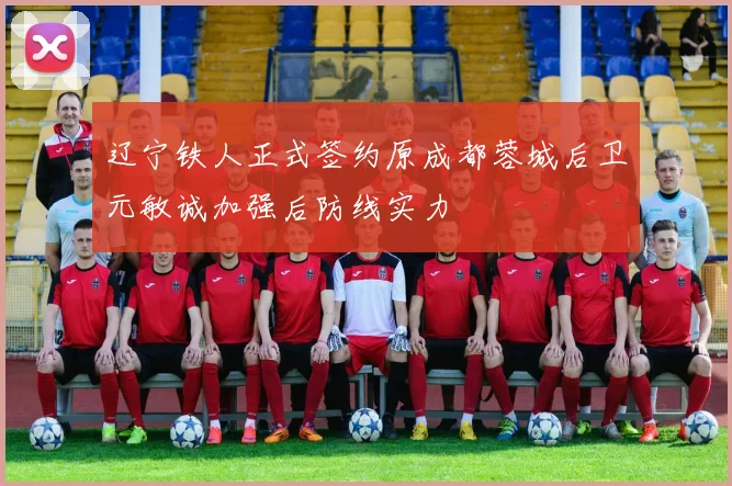 辽宁铁人正式签约原成都蓉城后卫元敏诚加强后防线实力