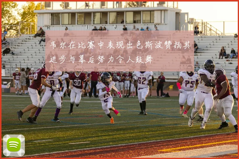 韦尔在比赛中表现出色斯波赞扬其进步与幕后努力令人鼓舞