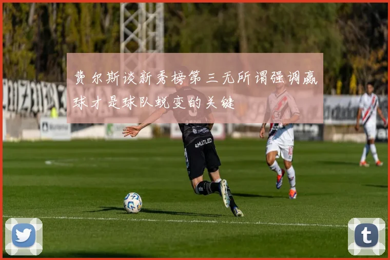 费尔斯谈新秀榜第三无所谓强调赢球才是球队蜕变的关键