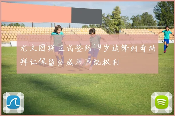 尤文图斯正式签约19岁边锋利奇纳拜仁保留分成和匹配权利