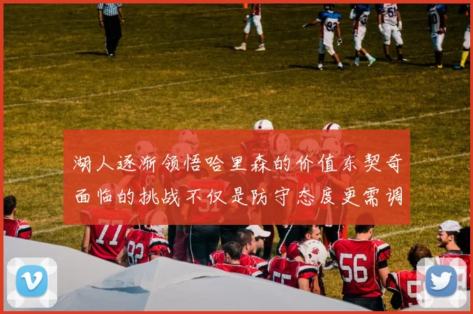 湖人逐渐领悟哈里森的价值东契奇面临的挑战不仅是防守态度更需调整
