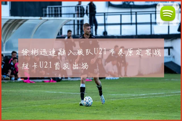 徐彬迅速融入狼队U21节奏原定客战纽卡U21首发出场